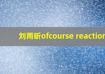 刘雨昕ofcourse reaction